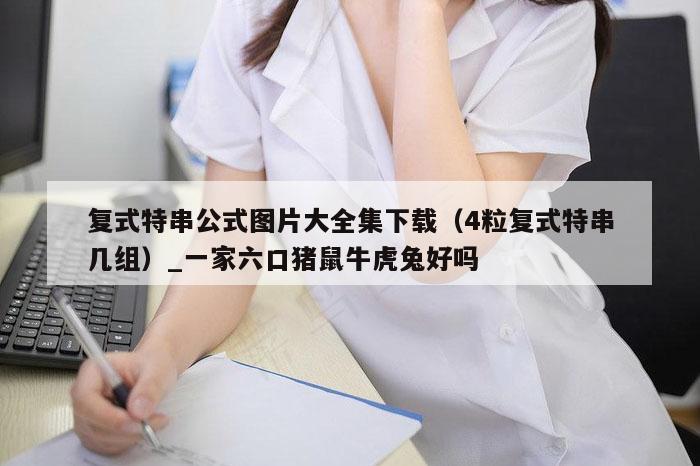 复式特串公式图片大全集下载(4粒复式特串几组)_一家六口猪鼠牛虎兔好吗